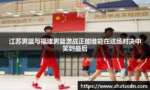 江苏男篮与福建男篮激战正酣谁能在这场对决中笑到最后